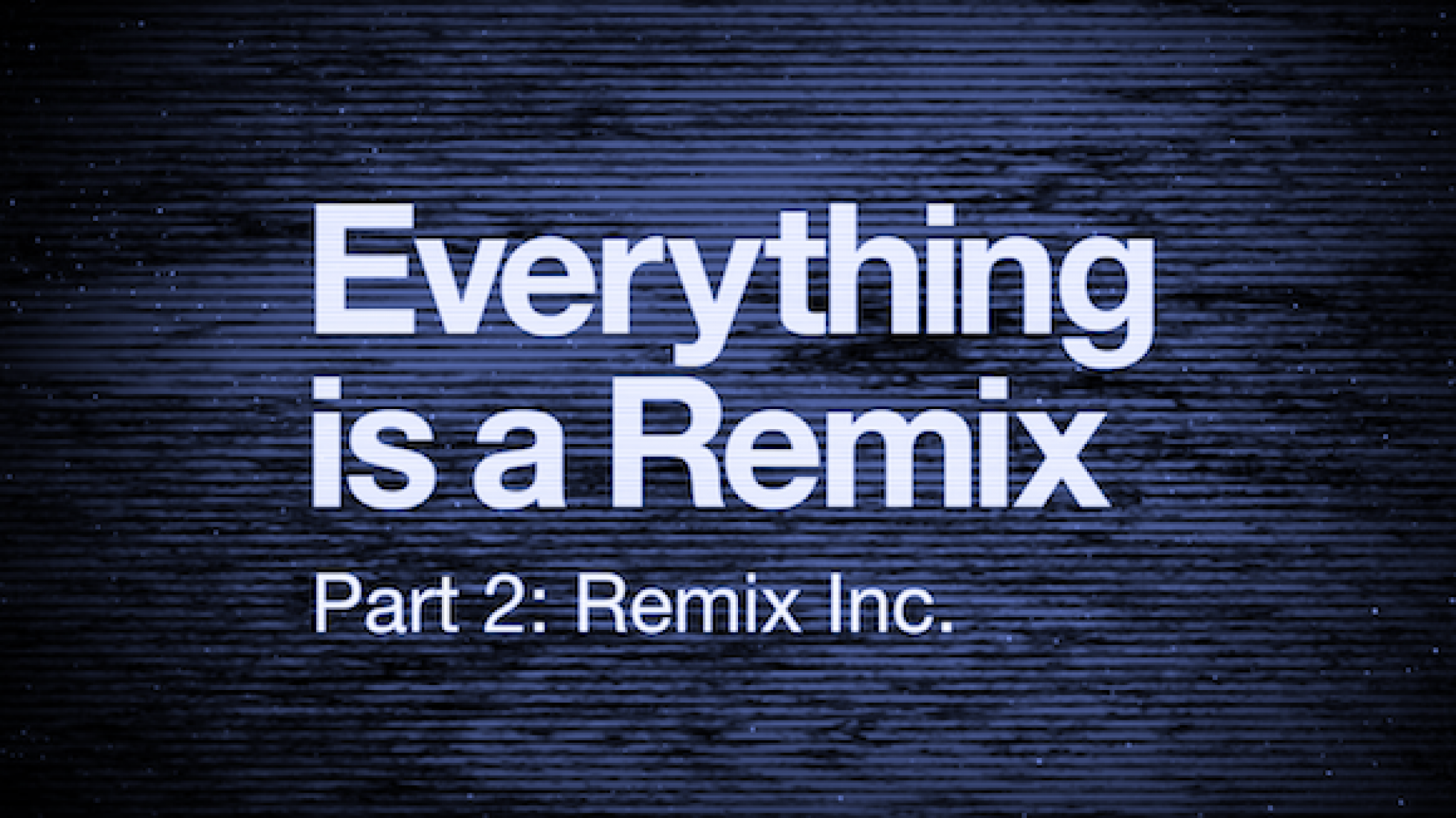 Everything is. Every thing is Remix. Everything is a Remix Remastered. Everything is everything. Everything is a lot